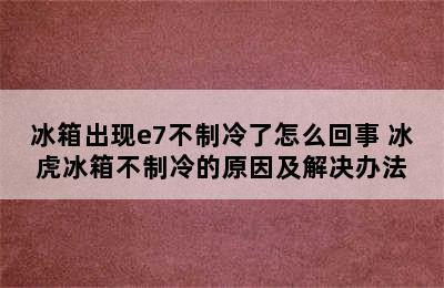 冰箱出现e7不制冷了怎么回事 冰虎冰箱不制冷的原因及解决办法